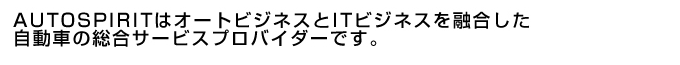 AUTOSPIRITはオートビジネスとITビジネスを融合した自動車の総合サービスプロバイダーです。